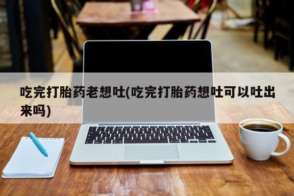 网上哪里可以买米非和米索，吃完打胎药老想吐(吃完打胎药想吐可以吐出来吗)
