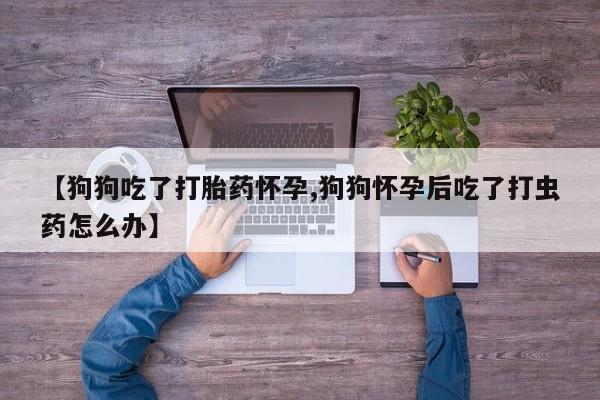 网上哪里可以买米非和米索，【狗狗吃了打胎药怀孕,狗狗怀孕后吃了打虫药怎么办】