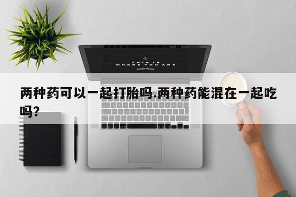 网上哪里可以买米非和米索，两种药可以一起打胎吗.两种药能混在一起吃吗？