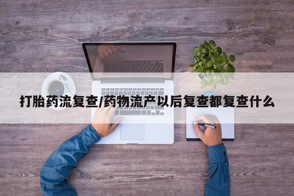 网上哪里可以买米非和米索，打胎药流复查/药物流产以后复查都复查什么