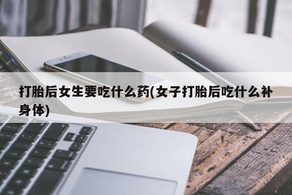 网上哪里可以买米非和米索，打胎后女生要吃什么药(女子打胎后吃什么补身体)