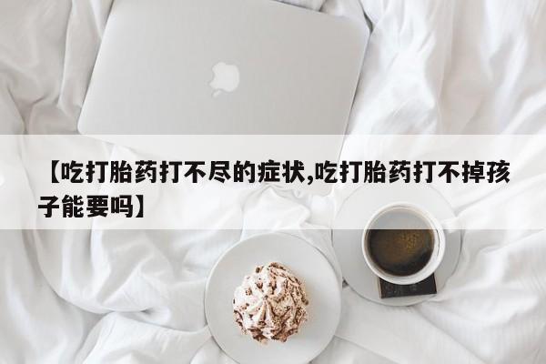网上哪里可以买米非和米索，【吃打胎药打不尽的症状,吃打胎药打不掉孩子能要吗】