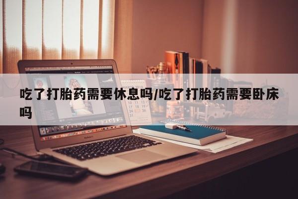 网上哪里可以买米非和米索，吃了打胎药需要休息吗/吃了打胎药需要卧床吗