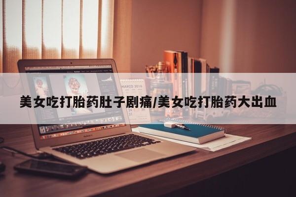 网上哪里可以买米非和米索，美女吃打胎药肚子剧痛/美女吃打胎药大出血