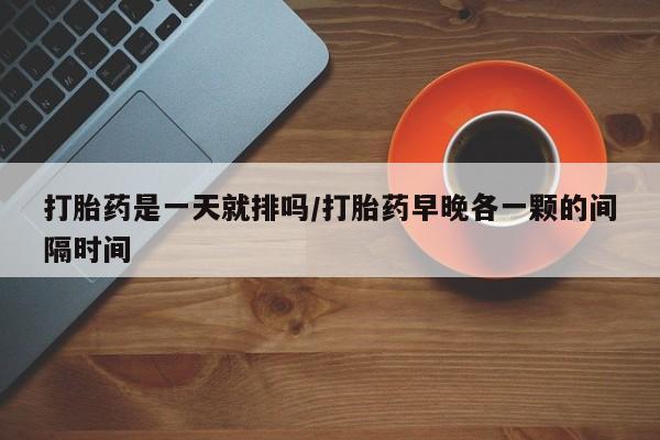 网上哪里可以买米非和米索，打胎药是一天就排吗/打胎药早晚各一颗的间隔时间