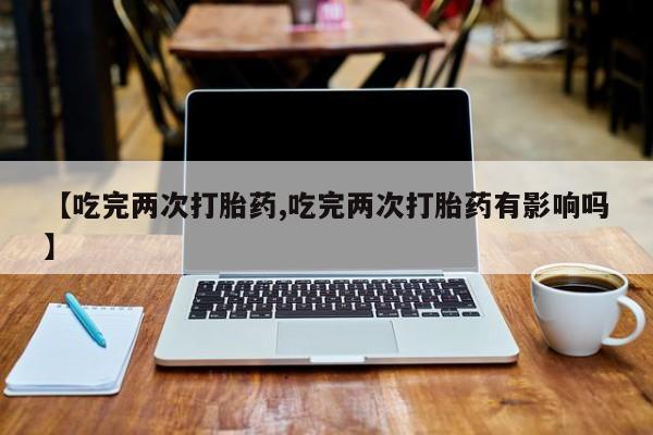 网上哪里可以买米非和米索，【吃完两次打胎药,吃完两次打胎药有影响吗】