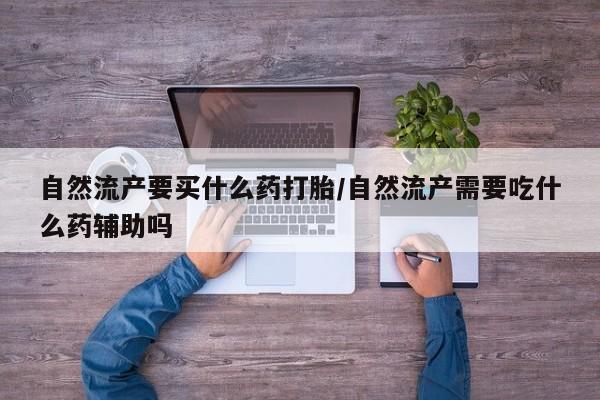 网上哪里可以买米非和米索，自然流产要买什么药打胎/自然流产需要吃什么药辅助吗