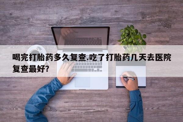 网上哪里可以买米非和米索，喝完打胎药多久复查.吃了打胎药几天去医院复查最好？