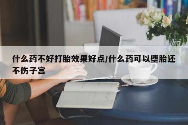 网上哪里可以买米非和米索，什么药不好打胎效果好点/什么药可以堕胎还不伤子宫