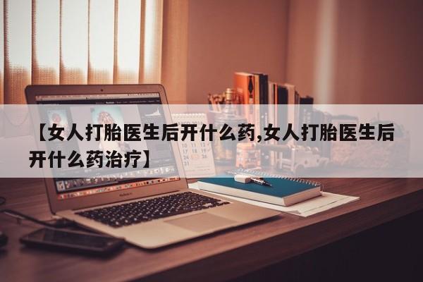 网上哪里可以买米非和米索，【女人打胎医生后开什么药,女人打胎医生后开什么药治疗】