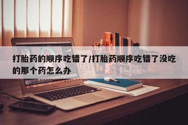 网上哪里可以买米非和米索，打胎药的顺序吃错了/打胎药顺序吃错了没吃的那个药怎么办