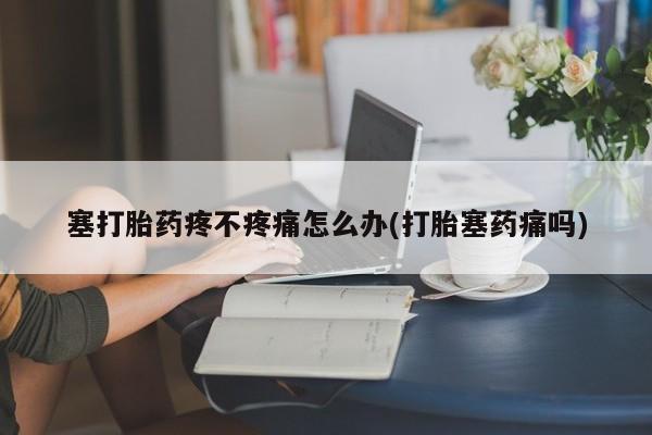 网上哪里可以买米非和米索，塞打胎药疼不疼痛怎么办(打胎塞药痛吗)