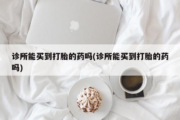网上哪里可以买米非和米索，诊所能买到打胎的药吗(诊所能买到打胎的药吗)