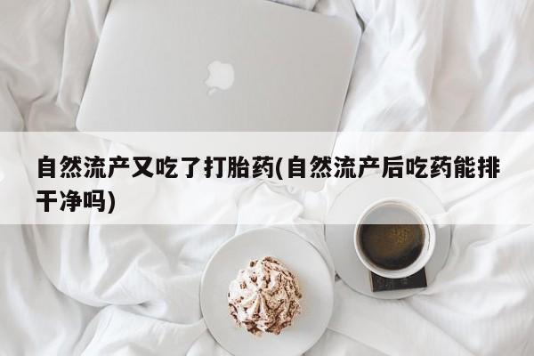 网上哪里可以买米非和米索，自然流产又吃了打胎药(自然流产后吃药能排干净吗)