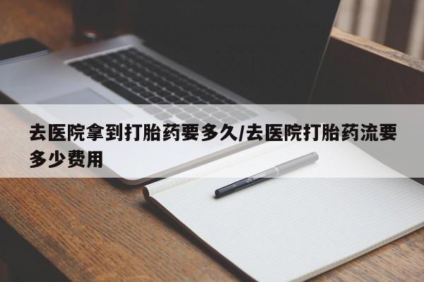 网上哪里可以买米非和米索，去医院拿到打胎药要多久/去医院打胎药流要多少费用