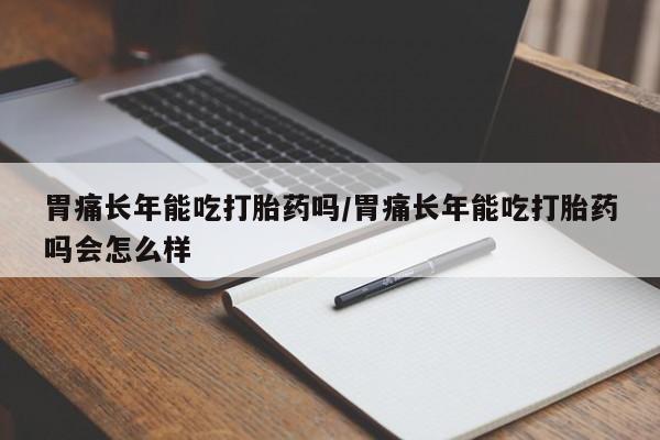 网上哪里可以买米非和米索，胃痛长年能吃打胎药吗/胃痛长年能吃打胎药吗会怎么样
