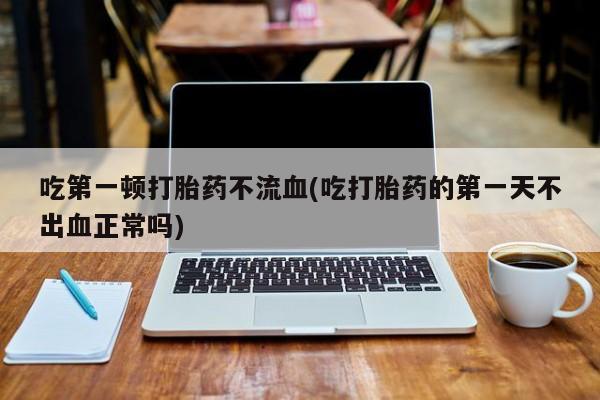 网上哪里可以买米非和米索，吃第一顿打胎药不流血(吃打胎药的第一天不出血正常吗)