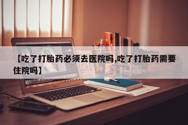 网上哪里可以买米非和米索，【吃了打胎药必须去医院吗,吃了打胎药需要住院吗】
