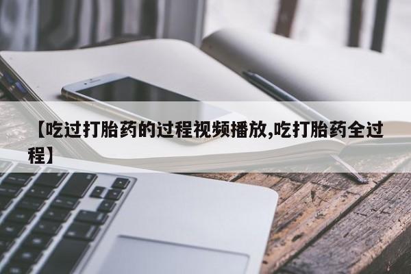 网上哪里可以买米非和米索，【吃过打胎药的过程视频播放,吃打胎药全过程】