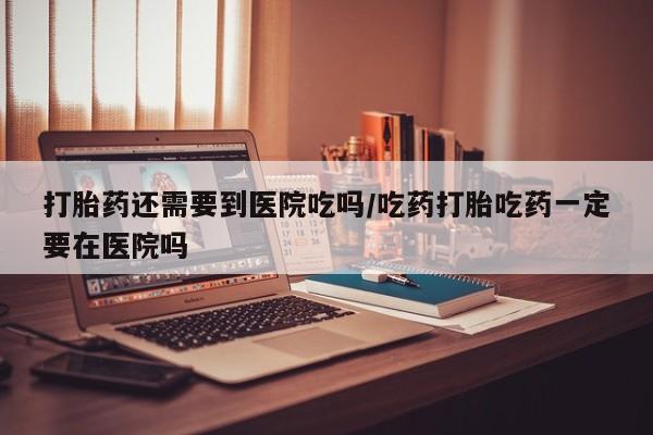 网上哪里可以买米非和米索，打胎药还需要到医院吃吗/吃药打胎吃药一定要在医院吗
