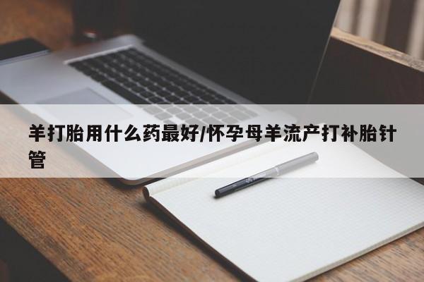 网上哪里可以买米非和米索，羊打胎用什么药最好/怀孕母羊流产打补胎针管