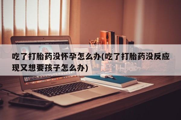 网上哪里可以买米非和米索，吃了打胎药没怀孕怎么办(吃了打胎药没反应现又想要孩子怎么办)