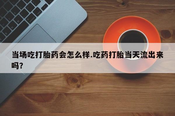 网上哪里可以买米非和米索，当场吃打胎药会怎么样.吃药打胎当天流出来吗？