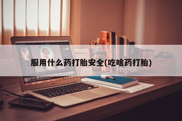 网上哪里可以买米非和米索，服用什么药打胎安全(吃啥药打胎)