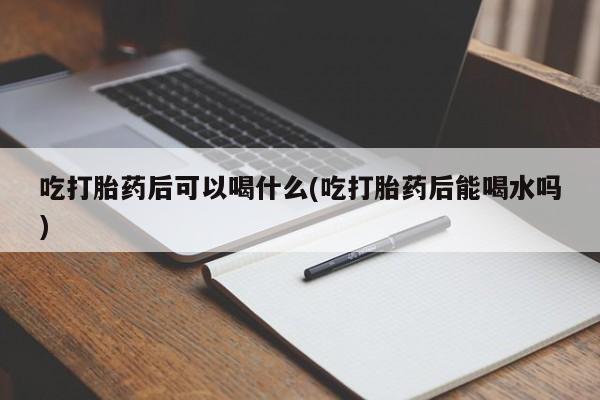 网上哪里可以买米非和米索，吃打胎药后可以喝什么(吃打胎药后能喝水吗)