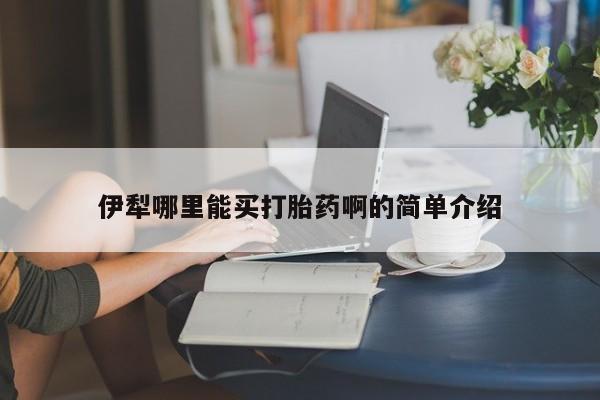 网上哪里可以买米非和米索，伊犁哪里能买打胎药啊的简单介绍