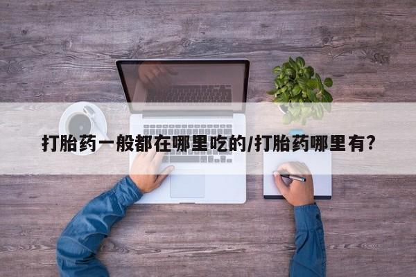 网上哪里可以买米非和米索，打胎药一般都在哪里吃的/打胎药哪里有?