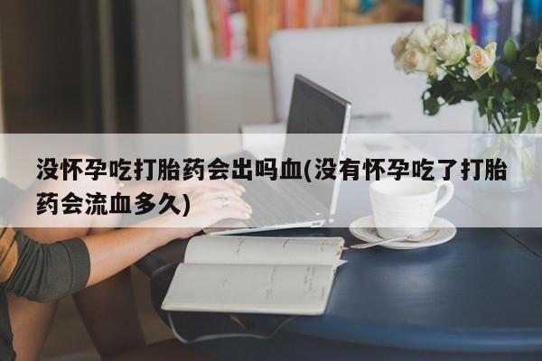 网上哪里可以买米非和米索，没怀孕吃打胎药会出吗血(没有怀孕吃了打胎药会流血多久)