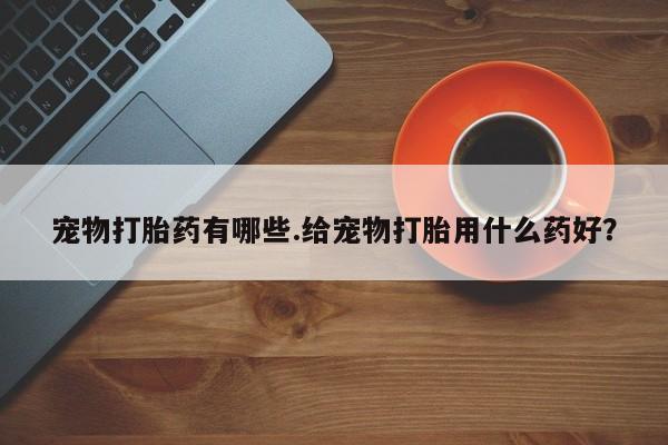 网上哪里可以买米非和米索，宠物打胎药有哪些.给宠物打胎用什么药好？