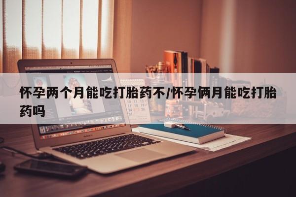 网上哪里可以买米非和米索，怀孕两个月能吃打胎药不/怀孕俩月能吃打胎药吗