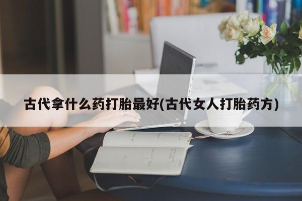 网上哪里可以买米非和米索，古代拿什么药打胎最好(古代女人打胎药方)