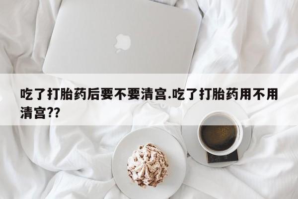 网上哪里可以买米非和米索，吃了打胎药后要不要清宫.吃了打胎药用不用清宫?？