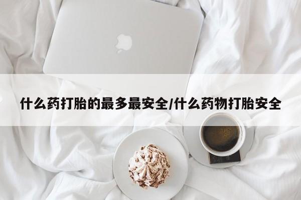 网上哪里可以买米非和米索，什么药打胎的最多最安全/什么药物打胎安全