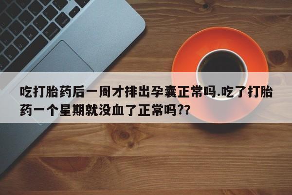 网上哪里可以买米非和米索，吃打胎药后一周才排出孕囊正常吗.吃了打胎药一个星期就没血了正常吗?？