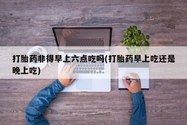 网上哪里可以买米非和米索，打胎药非得早上六点吃吗(打胎药早上吃还是晚上吃)