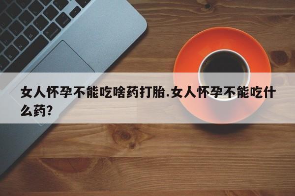 网上哪里可以买米非和米索，女人怀孕不能吃啥药打胎.女人怀孕不能吃什么药？