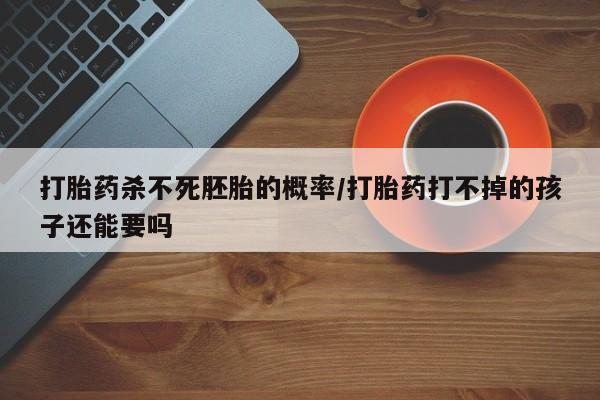 网上哪里可以买米非和米索，打胎药杀不死胚胎的概率/打胎药打不掉的孩子还能要吗