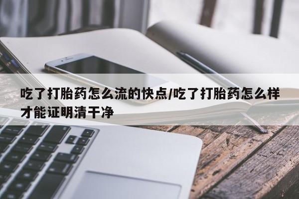 网上哪里可以买米非和米索，吃了打胎药怎么流的快点/吃了打胎药怎么样才能证明清干净