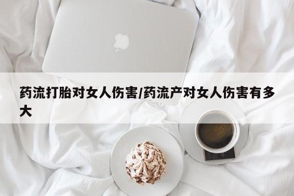网上哪里可以买米非和米索，药流打胎对女人伤害/药流产对女人伤害有多大