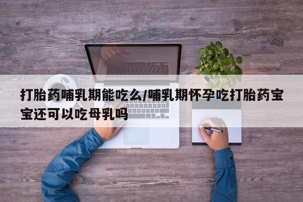 网上哪里可以买米非和米索，打胎药哺乳期能吃么/哺乳期怀孕吃打胎药宝宝还可以吃母乳吗