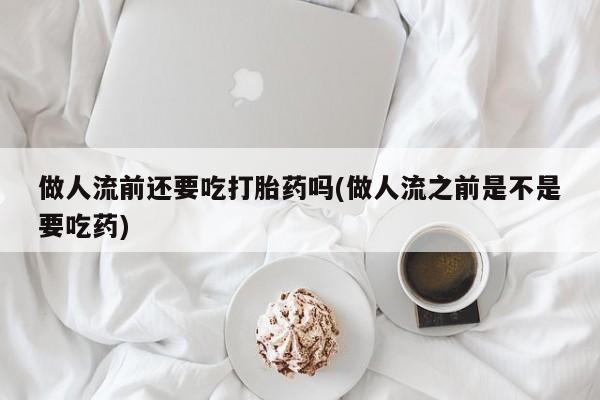 网上哪里可以买米非和米索，做人流前还要吃打胎药吗(做人流之前是不是要吃药)