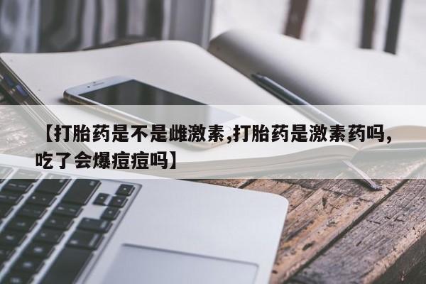 网上哪里可以买米非和米索，【打胎药是不是雌激素,打胎药是激素药吗,吃了会爆痘痘吗】
