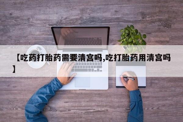 网上哪里可以买米非和米索，【吃药打胎药需要清宫吗,吃打胎药用清宫吗】