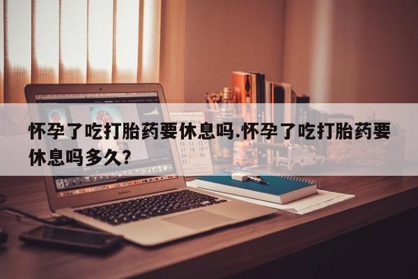 网上哪里可以买米非和米索，怀孕了吃打胎药要休息吗.怀孕了吃打胎药要休息吗多久？