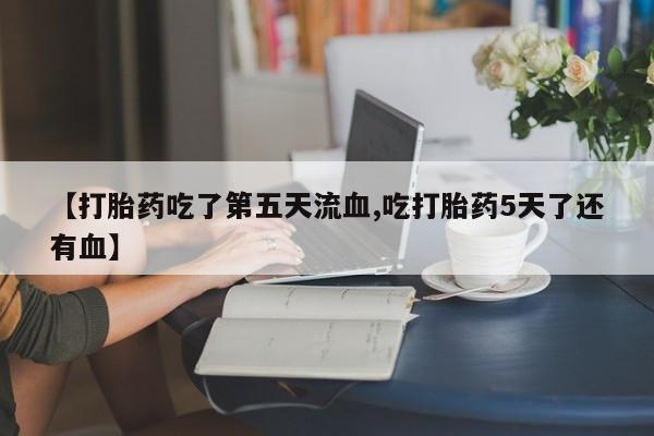 网上哪里可以买米非和米索，【打胎药吃了第五天流血,吃打胎药5天了还有血】