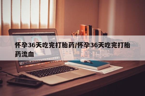 网上哪里可以买米非和米索，怀孕36天吃完打胎药/怀孕36天吃完打胎药流血